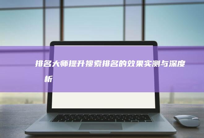 排名大师：提升搜索排名的效果实测与深度分析