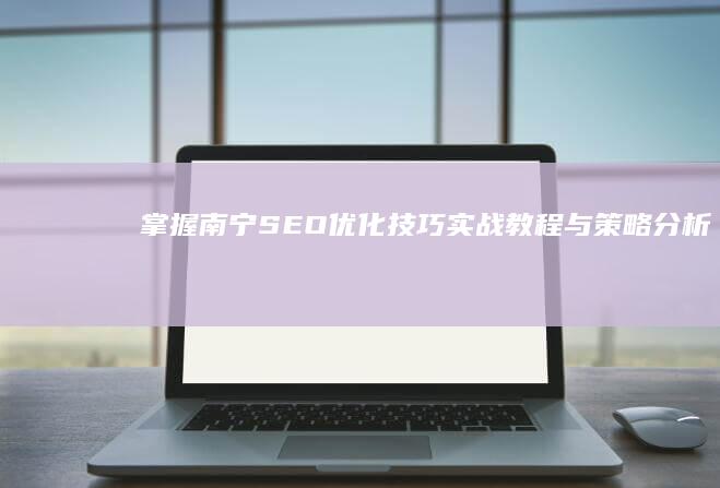 掌握南宁SEO优化技巧：实战教程与策略分析